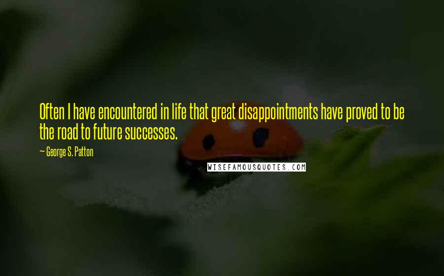 George S. Patton Quotes: Often I have encountered in life that great disappointments have proved to be the road to future successes.