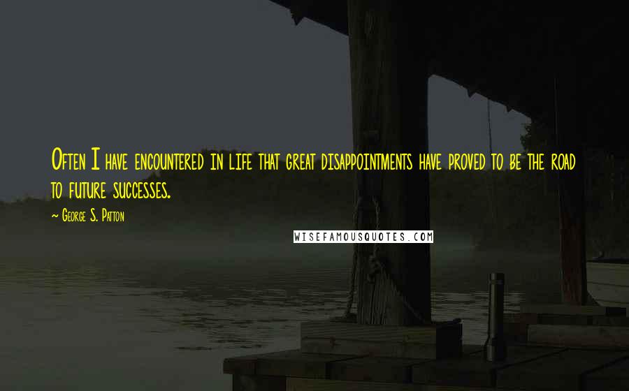 George S. Patton Quotes: Often I have encountered in life that great disappointments have proved to be the road to future successes.