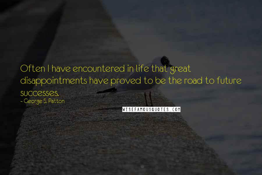 George S. Patton Quotes: Often I have encountered in life that great disappointments have proved to be the road to future successes.