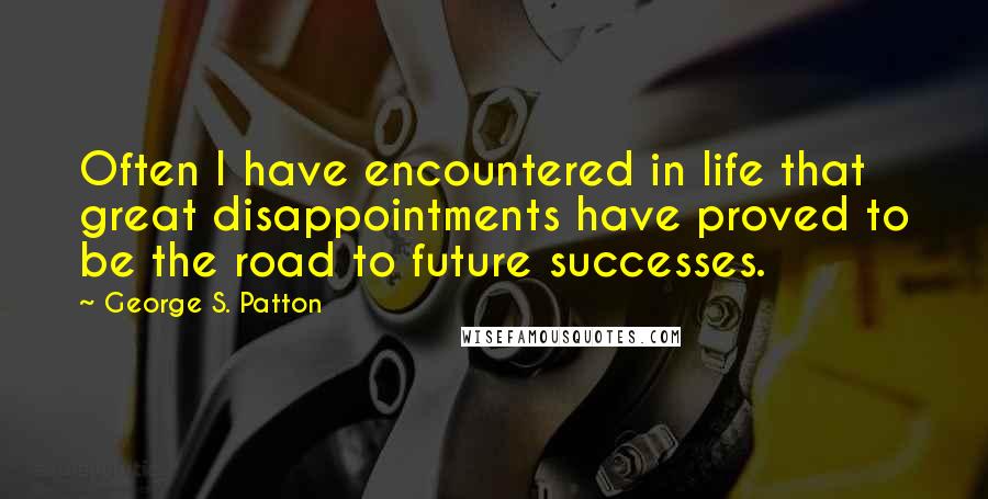 George S. Patton Quotes: Often I have encountered in life that great disappointments have proved to be the road to future successes.