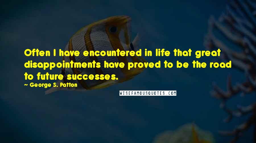 George S. Patton Quotes: Often I have encountered in life that great disappointments have proved to be the road to future successes.