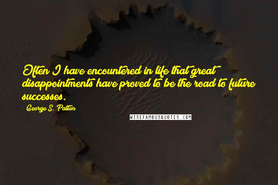 George S. Patton Quotes: Often I have encountered in life that great disappointments have proved to be the road to future successes.