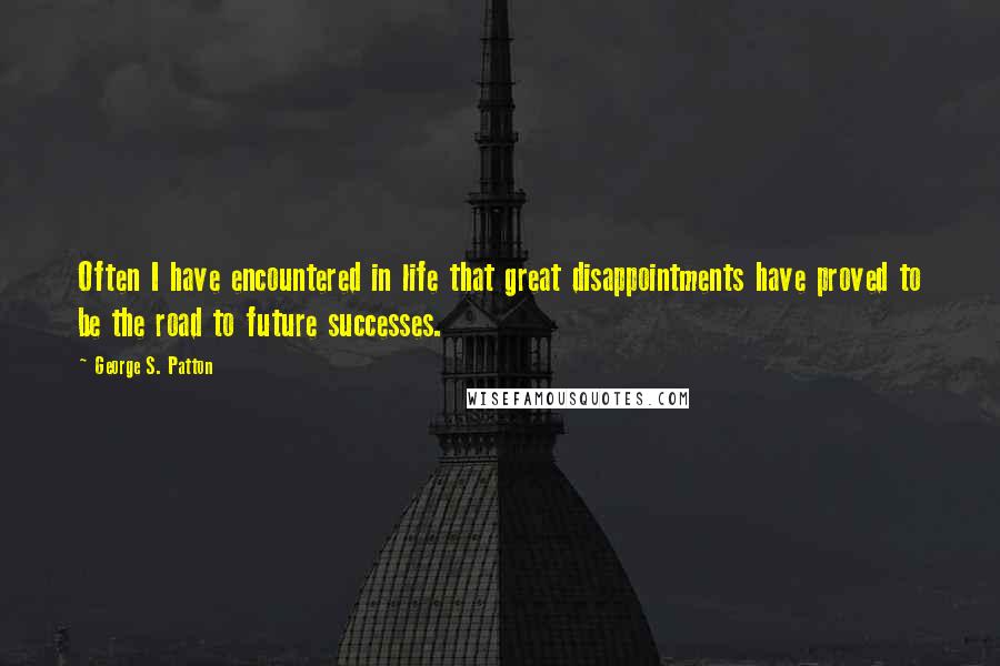 George S. Patton Quotes: Often I have encountered in life that great disappointments have proved to be the road to future successes.