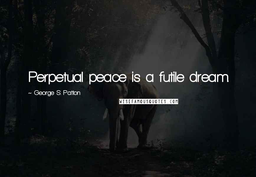 George S. Patton Quotes: Perpetual peace is a futile dream.