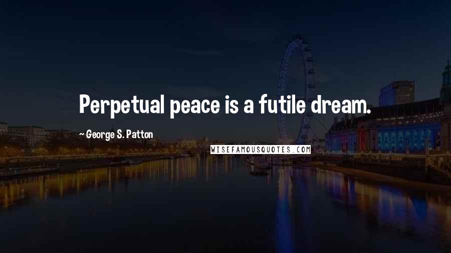 George S. Patton Quotes: Perpetual peace is a futile dream.