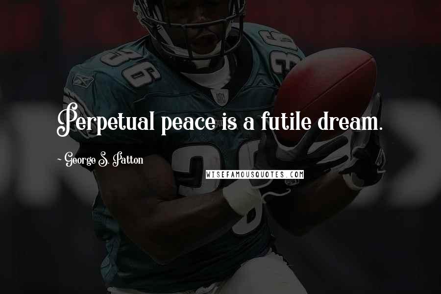 George S. Patton Quotes: Perpetual peace is a futile dream.