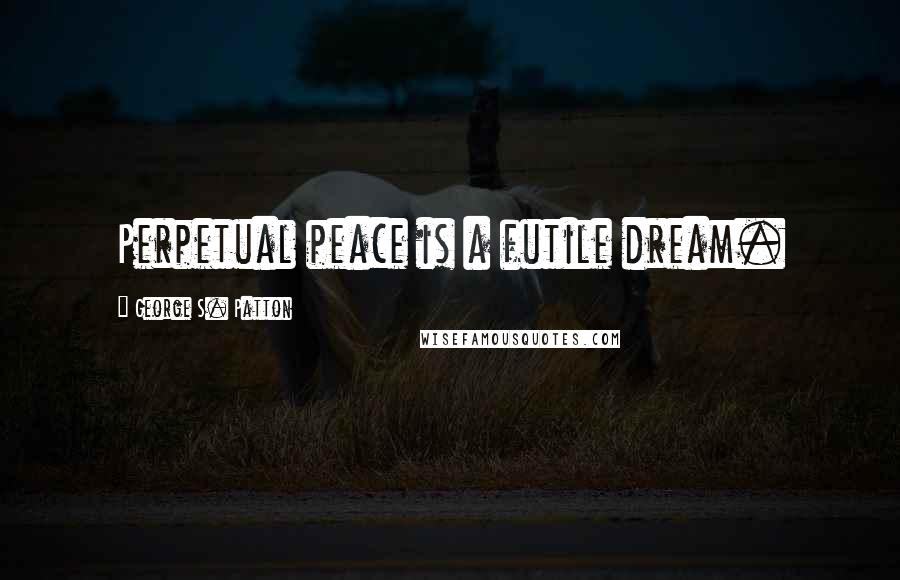 George S. Patton Quotes: Perpetual peace is a futile dream.