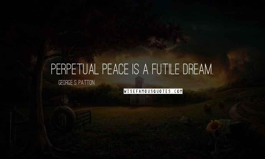 George S. Patton Quotes: Perpetual peace is a futile dream.