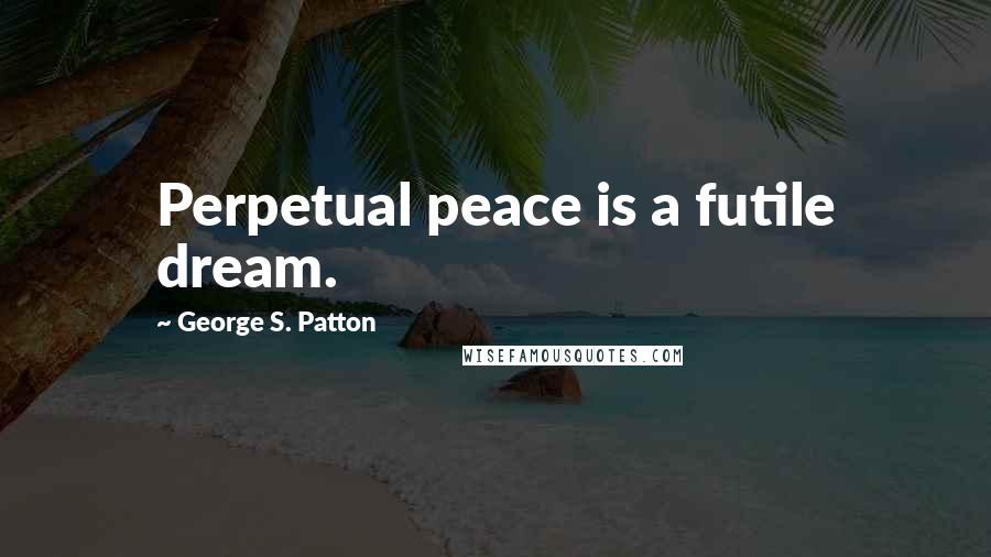 George S. Patton Quotes: Perpetual peace is a futile dream.