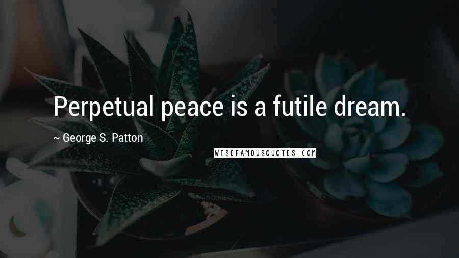 George S. Patton Quotes: Perpetual peace is a futile dream.