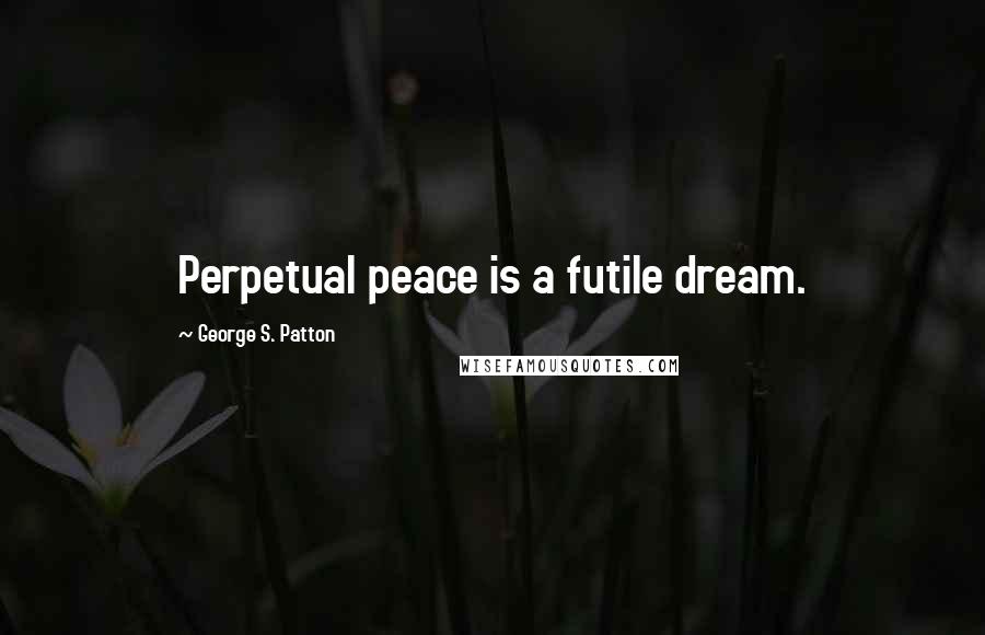 George S. Patton Quotes: Perpetual peace is a futile dream.