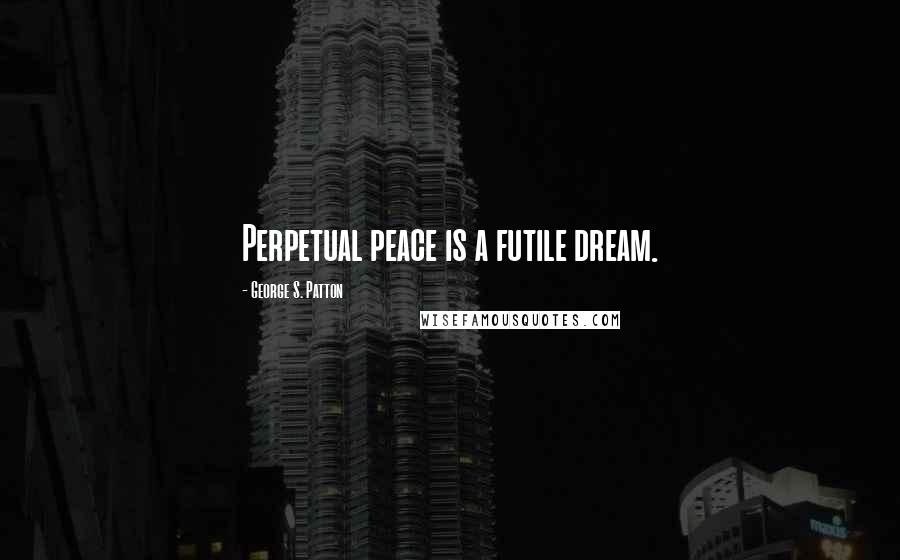 George S. Patton Quotes: Perpetual peace is a futile dream.