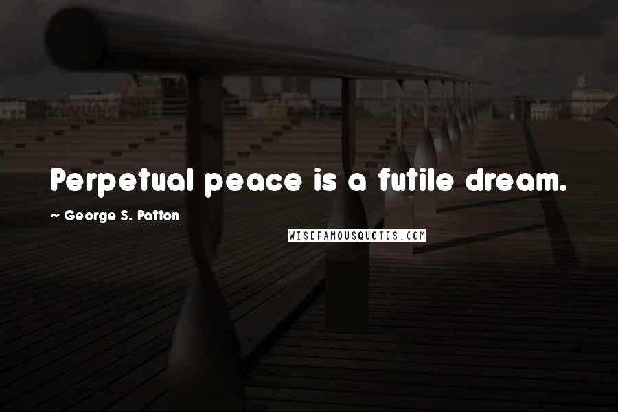 George S. Patton Quotes: Perpetual peace is a futile dream.