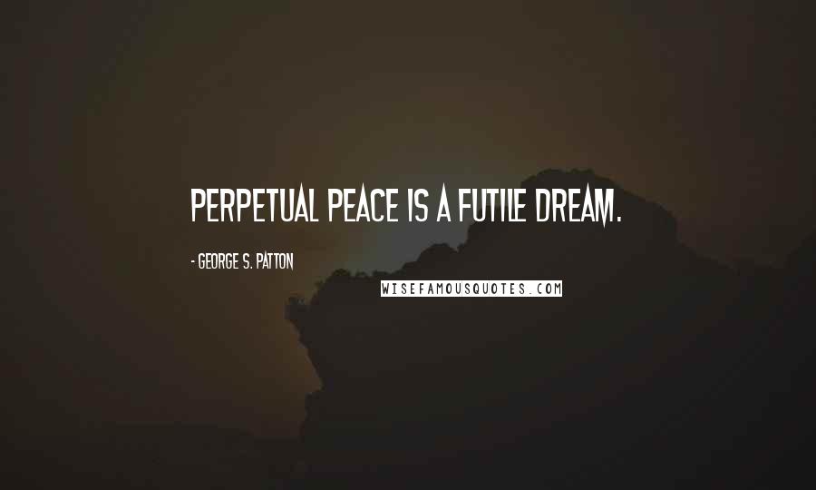 George S. Patton Quotes: Perpetual peace is a futile dream.