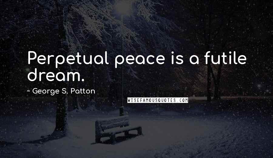 George S. Patton Quotes: Perpetual peace is a futile dream.