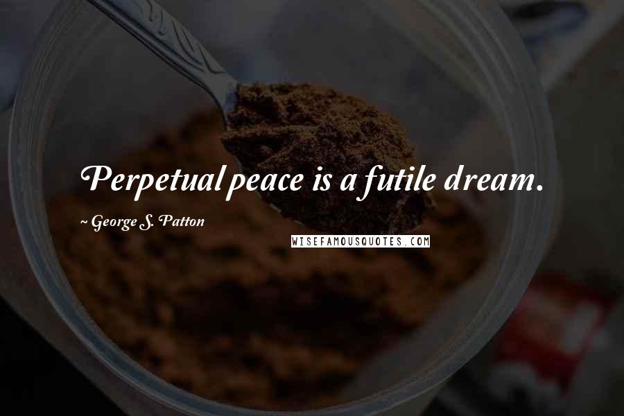 George S. Patton Quotes: Perpetual peace is a futile dream.