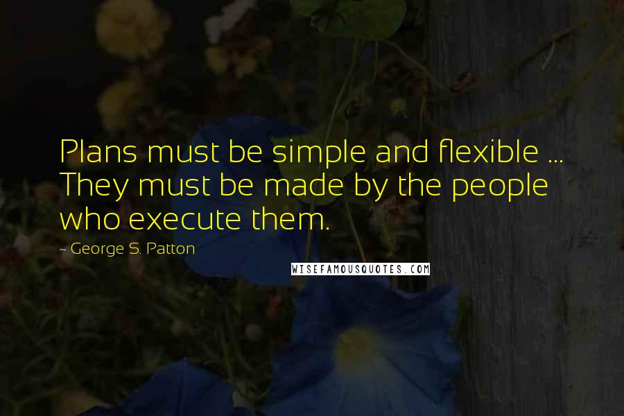 George S. Patton Quotes: Plans must be simple and flexible ... They must be made by the people who execute them.