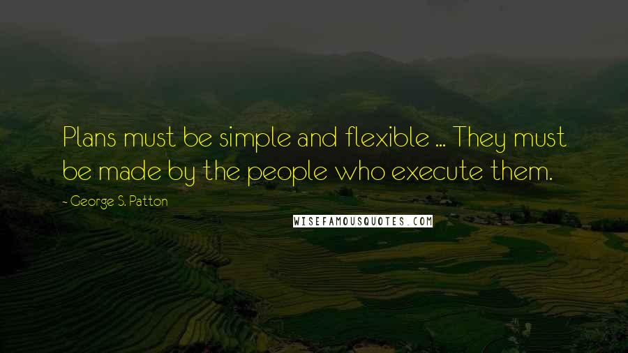 George S. Patton Quotes: Plans must be simple and flexible ... They must be made by the people who execute them.