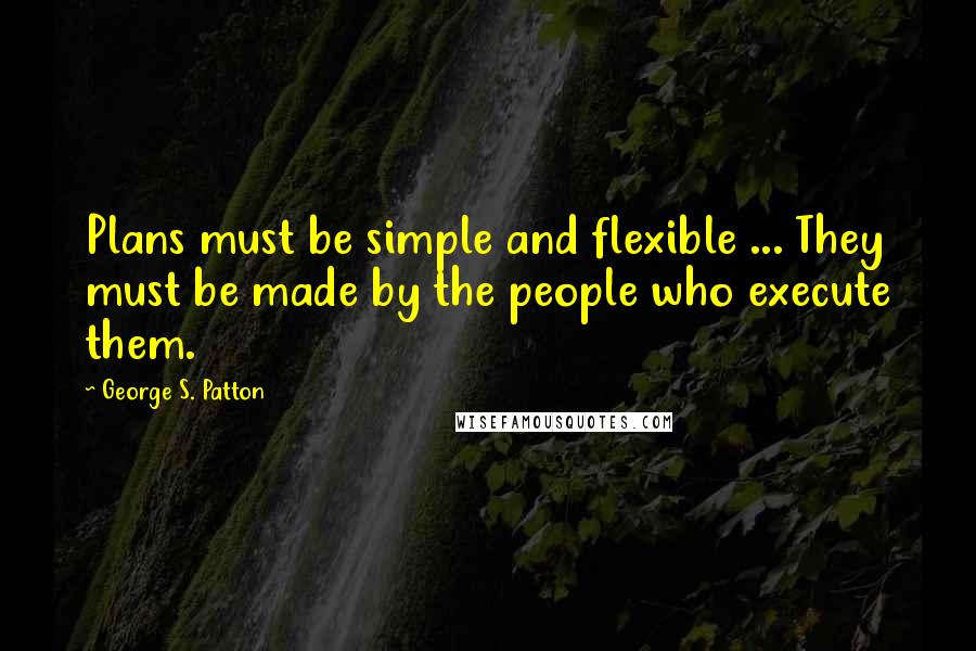 George S. Patton Quotes: Plans must be simple and flexible ... They must be made by the people who execute them.