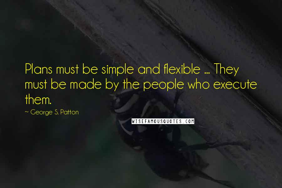 George S. Patton Quotes: Plans must be simple and flexible ... They must be made by the people who execute them.