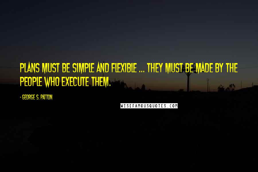 George S. Patton Quotes: Plans must be simple and flexible ... They must be made by the people who execute them.