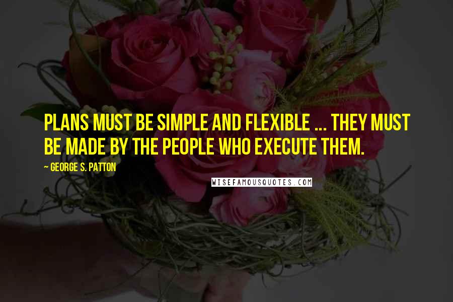 George S. Patton Quotes: Plans must be simple and flexible ... They must be made by the people who execute them.