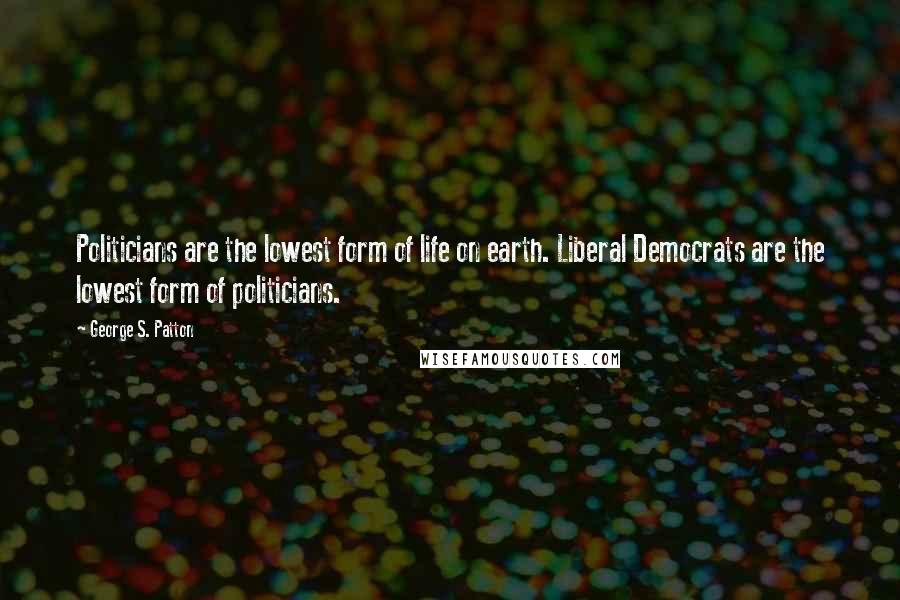 George S. Patton Quotes: Politicians are the lowest form of life on earth. Liberal Democrats are the lowest form of politicians.