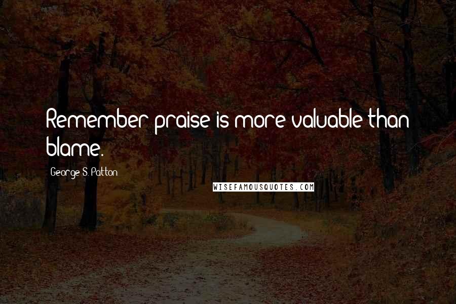 George S. Patton Quotes: Remember praise is more valuable than blame.