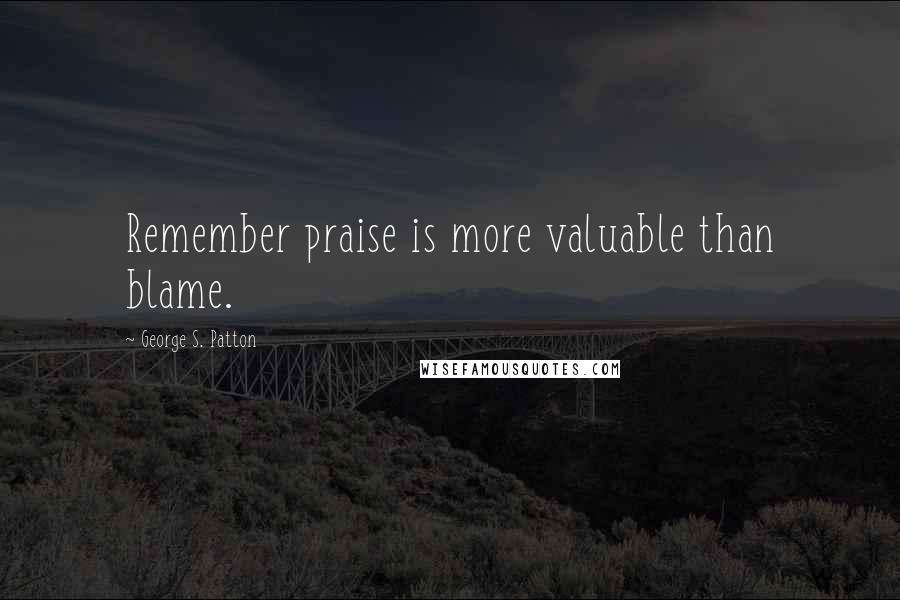 George S. Patton Quotes: Remember praise is more valuable than blame.