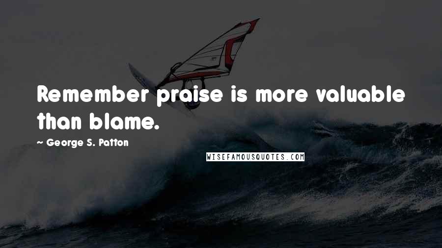 George S. Patton Quotes: Remember praise is more valuable than blame.