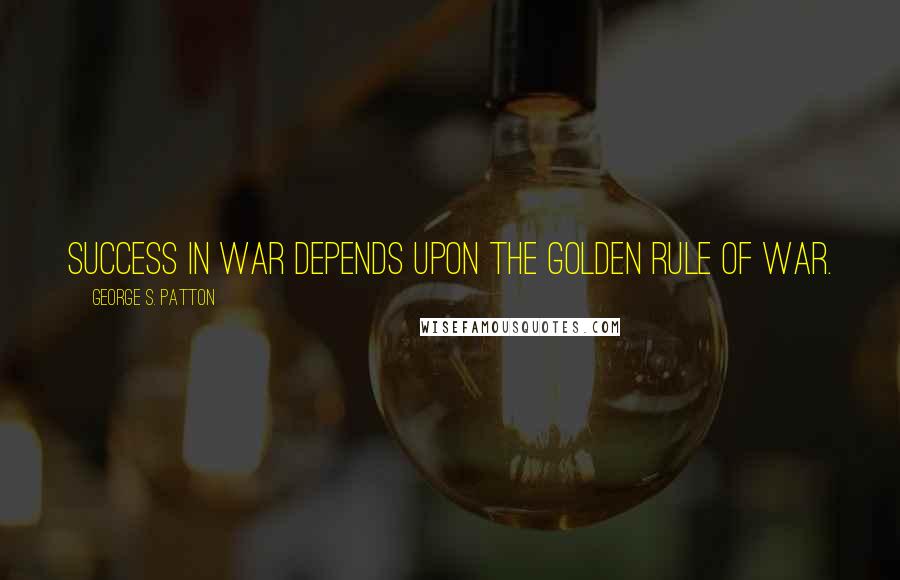 George S. Patton Quotes: Success in war depends upon the golden rule of war.