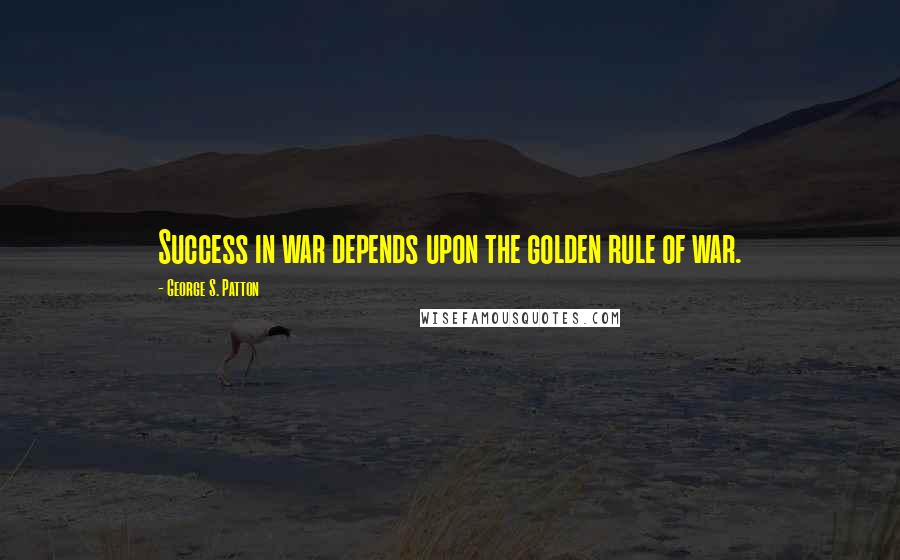 George S. Patton Quotes: Success in war depends upon the golden rule of war.
