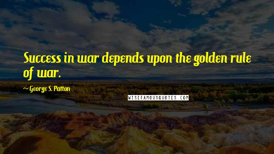 George S. Patton Quotes: Success in war depends upon the golden rule of war.