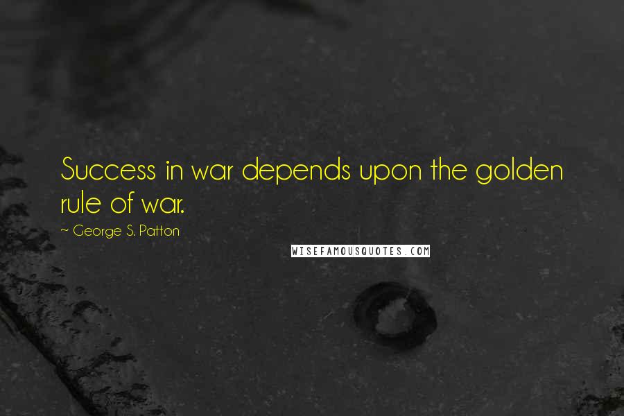George S. Patton Quotes: Success in war depends upon the golden rule of war.