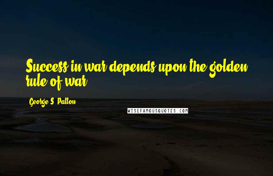 George S. Patton Quotes: Success in war depends upon the golden rule of war.