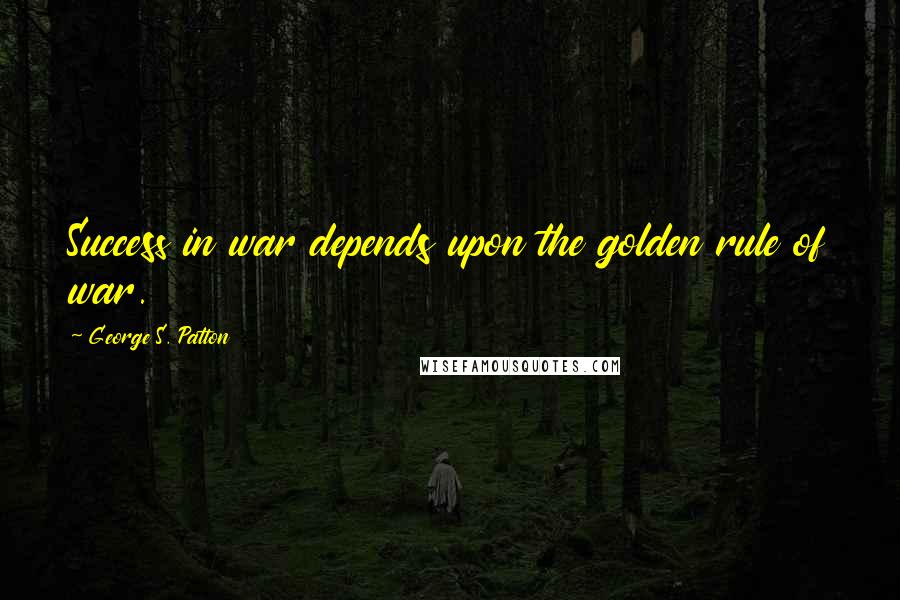 George S. Patton Quotes: Success in war depends upon the golden rule of war.