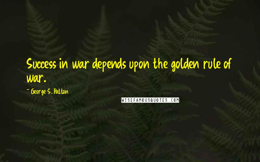 George S. Patton Quotes: Success in war depends upon the golden rule of war.