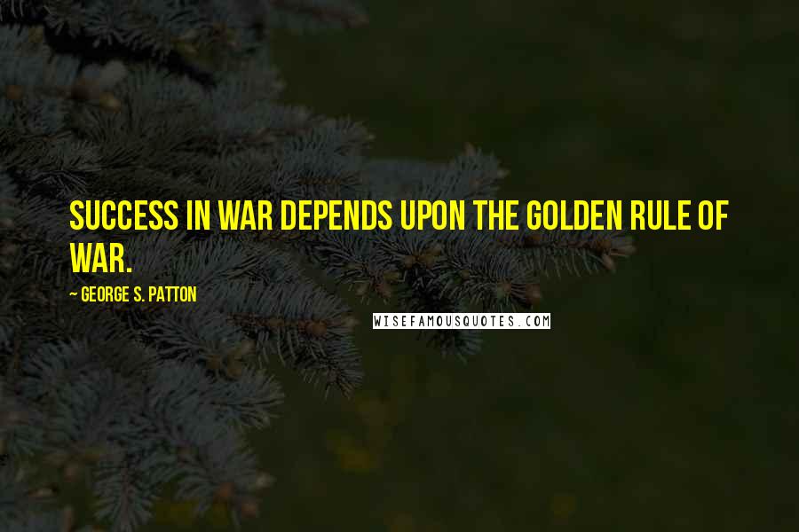 George S. Patton Quotes: Success in war depends upon the golden rule of war.
