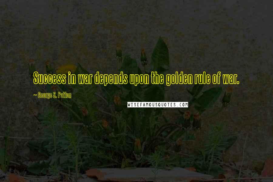 George S. Patton Quotes: Success in war depends upon the golden rule of war.