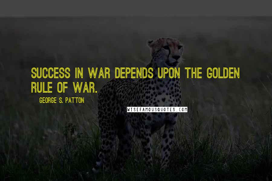George S. Patton Quotes: Success in war depends upon the golden rule of war.
