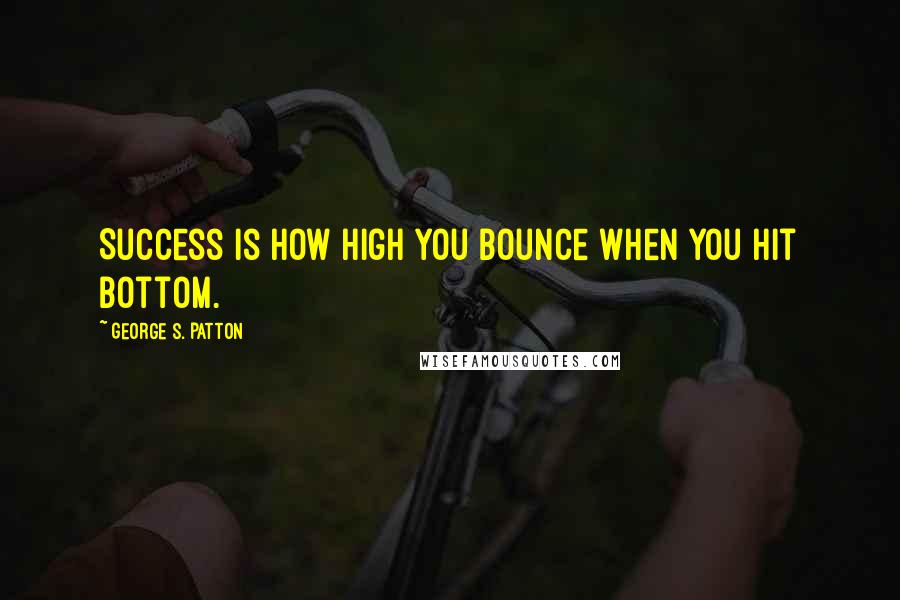 George S. Patton Quotes: Success is how high you bounce when you hit bottom.