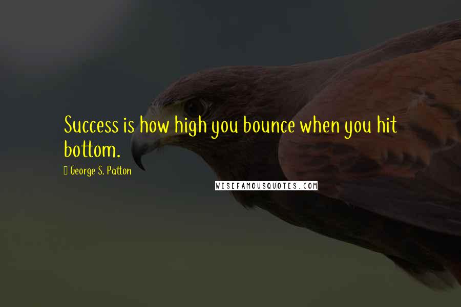 George S. Patton Quotes: Success is how high you bounce when you hit bottom.