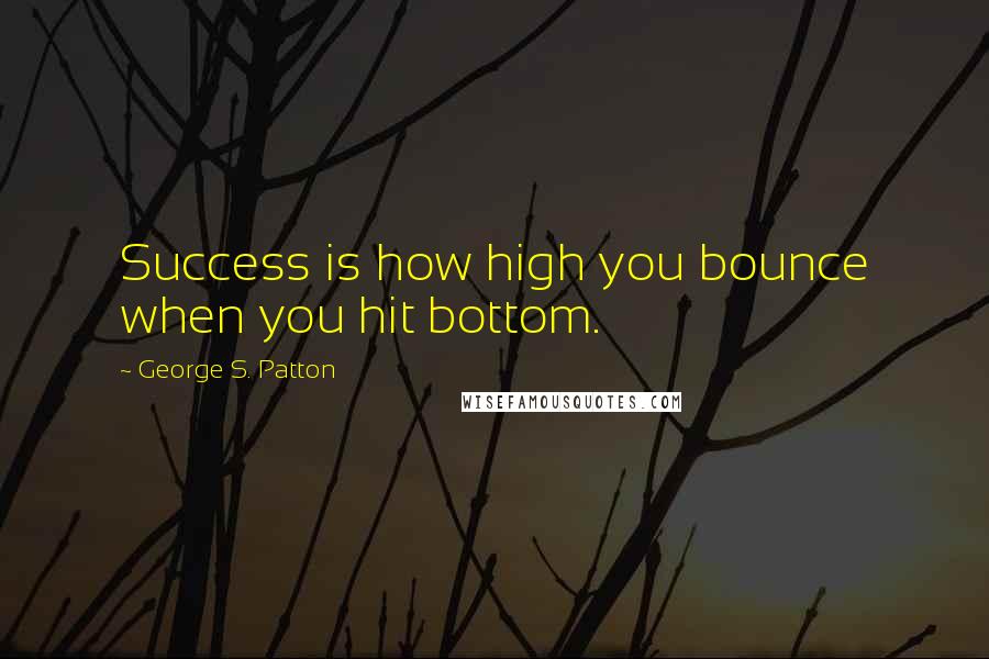 George S. Patton Quotes: Success is how high you bounce when you hit bottom.