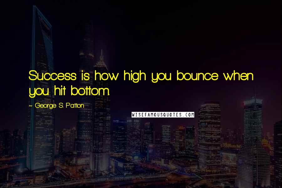 George S. Patton Quotes: Success is how high you bounce when you hit bottom.