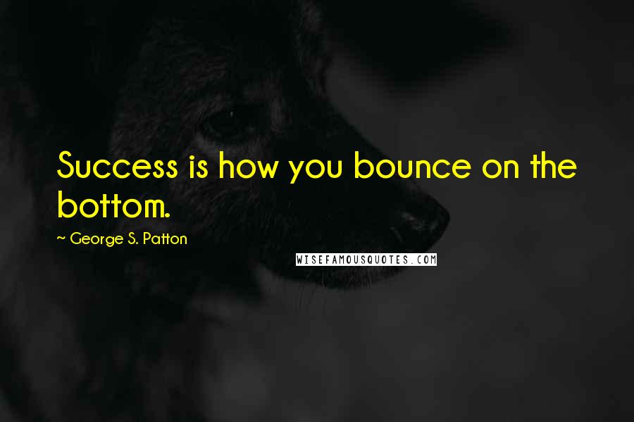 George S. Patton Quotes: Success is how you bounce on the bottom.
