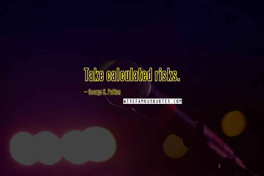George S. Patton Quotes: Take calculated risks.