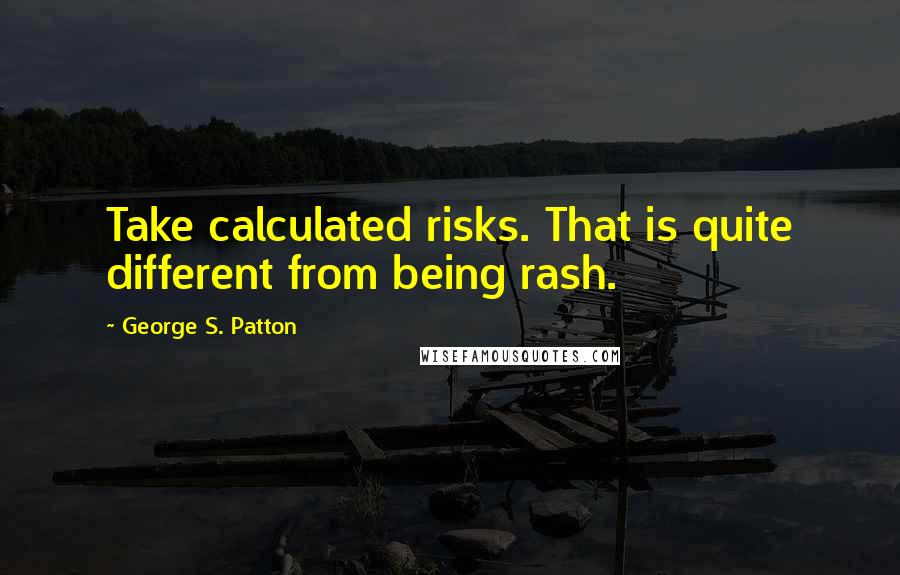 George S. Patton Quotes: Take calculated risks. That is quite different from being rash.