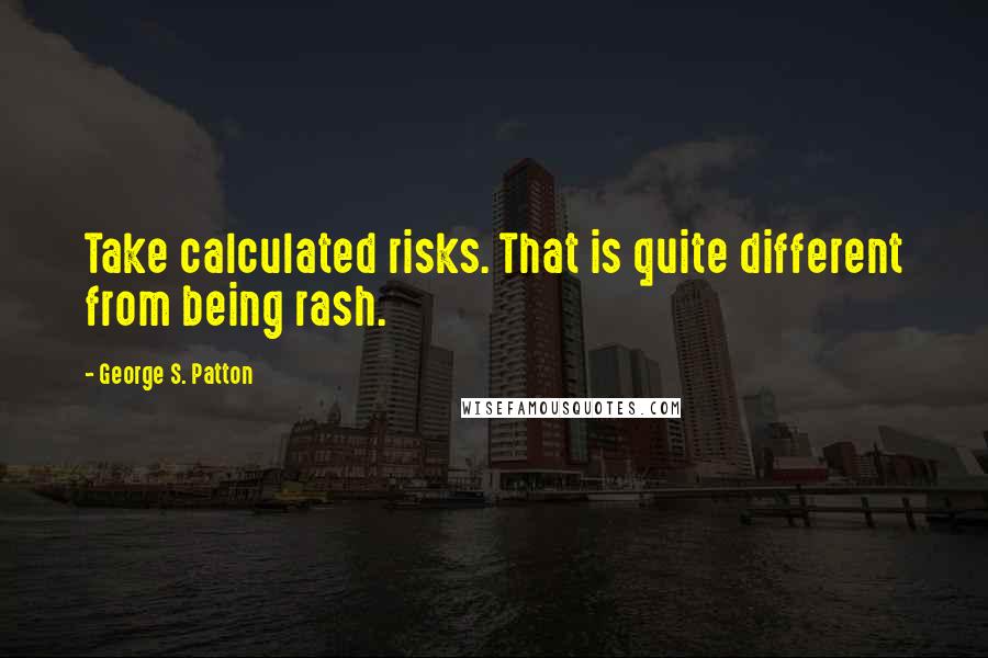 George S. Patton Quotes: Take calculated risks. That is quite different from being rash.