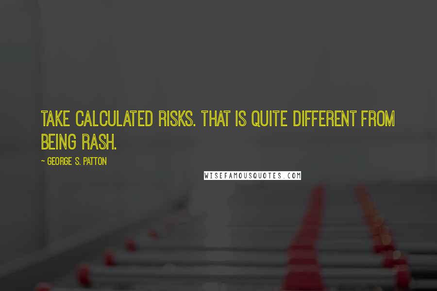 George S. Patton Quotes: Take calculated risks. That is quite different from being rash.