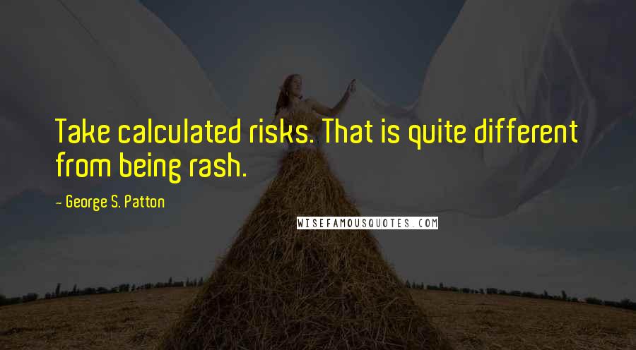 George S. Patton Quotes: Take calculated risks. That is quite different from being rash.